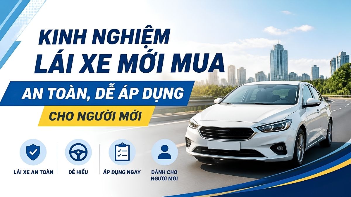 Kinh Nghiệm Lái Xe Mới Mua An Toàn, Dễ Áp Dụng Cho Người Mới
